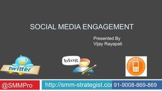 SOCIAL MEDIA ENGAGEMENT
                           Presented By
                           Vijay Rayapati




@SMMPro   http://smm-strategist.com91-9008-869-869
 