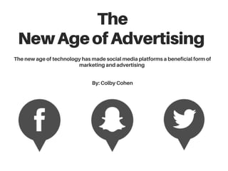 The
NewAgeofAdvertising
The new age of technology has made social media platforms a beneficial form of
marketing and advertising
By: Colby Cohen
 