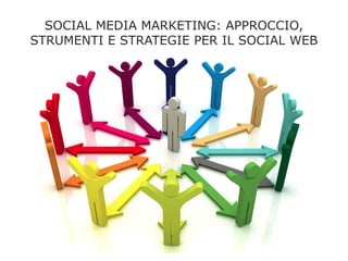 SOCIAL MEDIA MARKETING: APPROCCIO,
STRUMENTI E STRATEGIE PER IL SOCIAL WEB
 