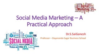 Social Media Marketing – A
Practical Approach
Dr.S.SaiGanesh
Professor – Dayananda Sagar Business School
 
