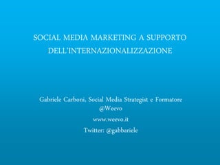 SOCIAL MEDIA MARKETING A SUPPORTO
   DELL’INTERNAZIONALIZZAZIONE



 Gabriele Carboni, Social Media Strategist e Formatore
                       @Weevo
                    www.weevo.it
                Twitter: @gabbariele
 