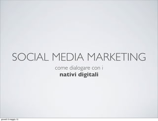 SOCIAL MEDIA MARKETING
come dialogare con i
nativi digitali
giovedì 9 maggio 13
 
