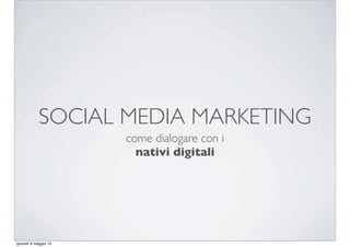 SOCIAL MEDIA MARKETING
come dialogare con i
nativi digitali
giovedì 9 maggio 13
 