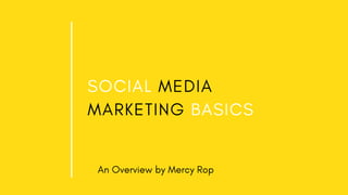 SOCIAL MEDIA
MARKETING BASICS
An Overview by Mercy Rop
 
