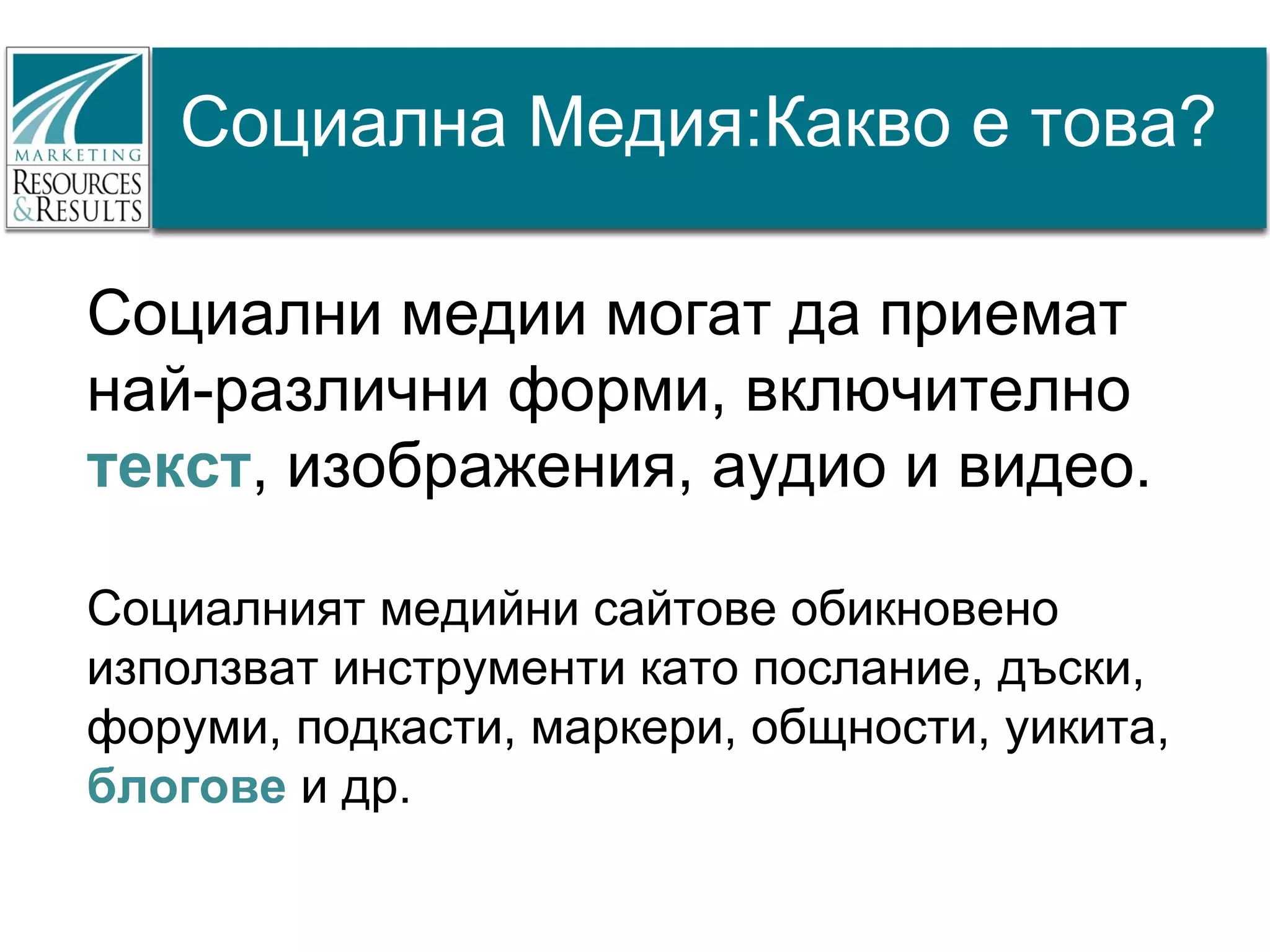 Социална Медия:Какво е това?

Социални медии могат да приемат
най-различни форми, включително
текст, изображения, аудио и видео.

Социалният медийни сайтове обикновено
използват инструменти като послание, дъски,
форуми, подкасти, маркери, общности, уикита,
блогове и др.
 