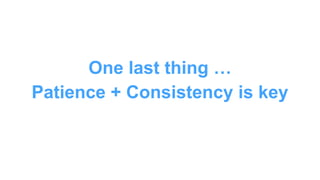 One last thing …
Patience + Consistency is key
 