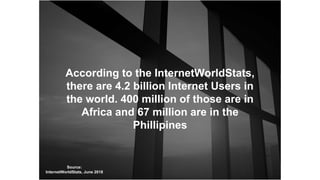 According to the InternetWorldStats,
there are 4.2 billion Internet Users in
the world. 400 million of those are in
Africa and 67 million are in the
Phillipines
Source:
InternetWorldStats, June 2018
 