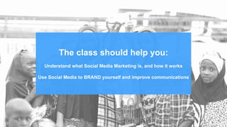 The class should help you:
Understand what Social Media Marketing is, and how it works
Use Social Media to BRAND yourself and improve communications
 