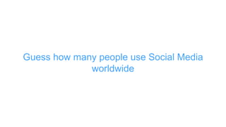 Guess how many people use Social Media
worldwide
 
