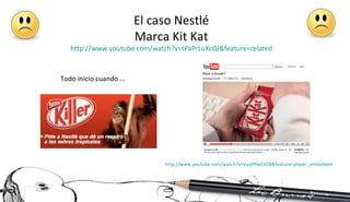http :// www.youtube.com / watch?v = VaJjPRwExO8 & feature = player_embedded El caso Nestlé Marca Kit Kat http :// www.youtube.com / watch?v = tPaPrLuXcQI&feature = related Todo inicio cuando … 