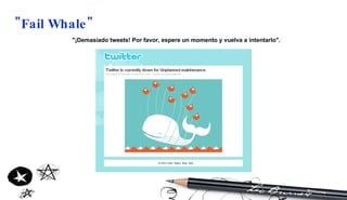 "Fail Whale"   "¡Demasiado tweets! Por favor, espere un momento y vuelva a intentarlo". 