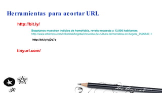 Herramientas para acortar URL http://bit.ly/ Bogotanos   muestran   indicios  de  homofobia ,  reveló   encuesta  a 13.000  habitantes http://www.eltiempo.com/colombia/bogota/encuesta-de-cultura-democratica-en-bogota_7596847-1 http://bit.ly/cjDc7o tinyurl.com/ 