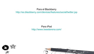 Para el Blackberry http://es.blackberry.com/devices/features/social/twitter.jsp Para iPad http://www.tweeterena.com/ 