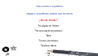 Gira en torno a seguidores Adquiere un perfil más maduro ante Facebook  ¿Desde dónde? La página de Twitter Vía mensajería instantánea RSS Correo electrónico Teléfono Móvil   
