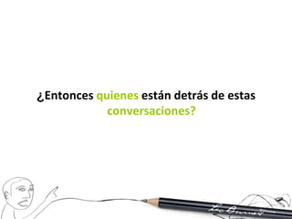 ¿Entonces quienes están detrás de estas
            conversaciones?
 