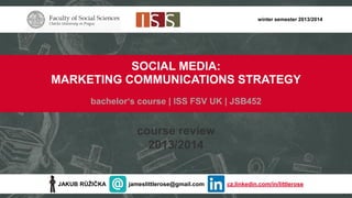 winter semester 2013/2014

SOCIAL MEDIA:
MARKETING COMMUNICATIONS STRATEGY
bachelor‘s course | ISS FSV UK | JSB452

course review
2013/2014

JAKUB RŮŽIČKA

jameslittlerose@gmail.com

cz.linkedin.com/in/littlerose

 