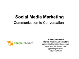 Social Media Marketing   Communication to Conversation   Steven Goldstein Internet Marketing Consultant [email_address] www.enableinternet.com @stevejgoldstein 440.666.0523 