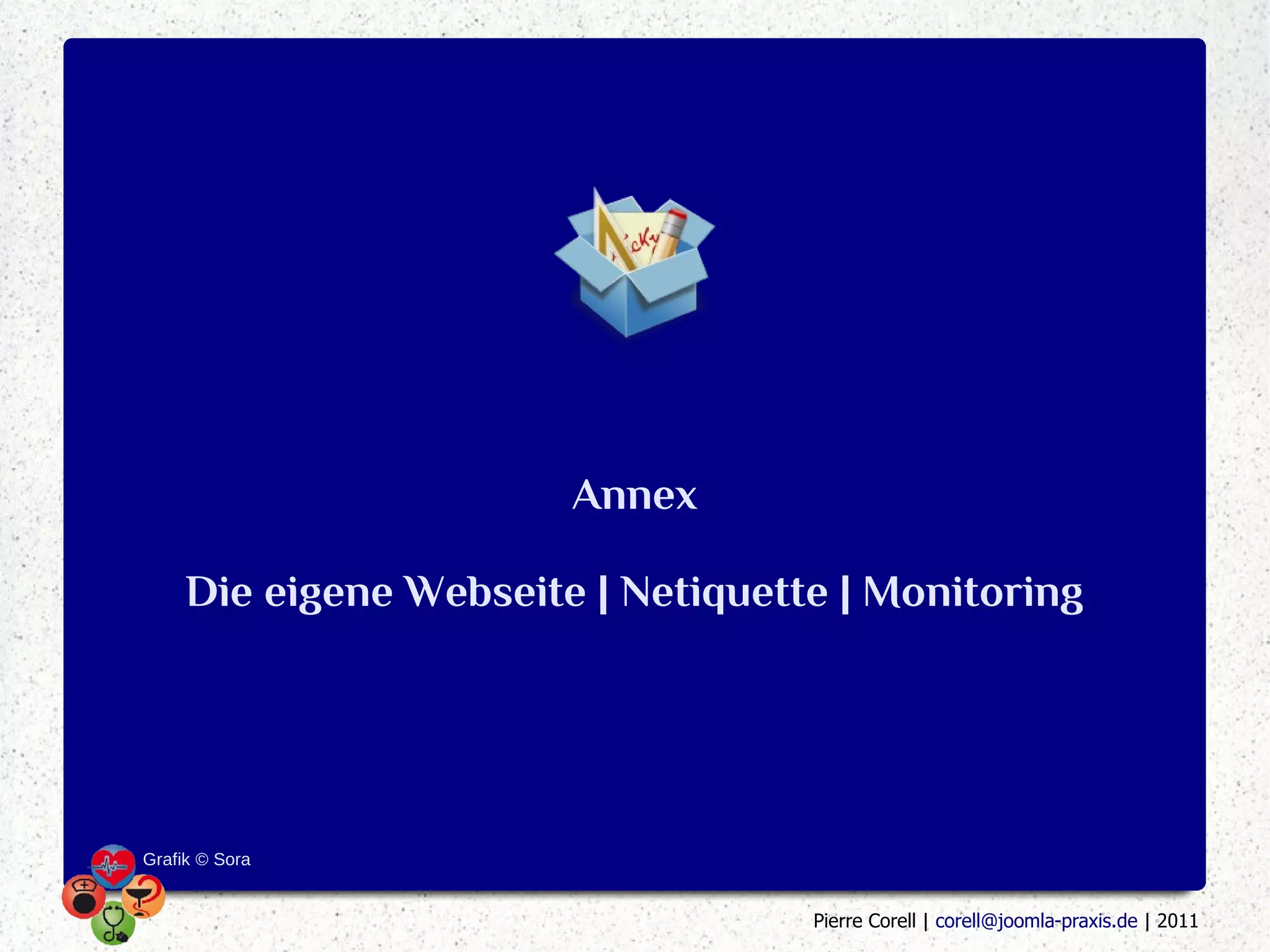 Annex

     Die eigene Webseite | Netiquette | Monitoring




Grafik © Sora


                                    Pierre Corell | corell@joomla-praxis.de | 2011
 