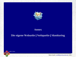 Annex

     Die eigene Webseite | Netiquette | Monitoring




Grafik © Sora


                                    Pierre Corell | corell@joomla-praxis.de | 2011
 
