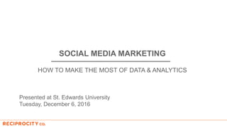 SOCIAL MEDIA MARKETING
HOW TO MAKE THE MOST OF DATA & ANALYTICS
Presented at St. Edwards University
Tuesday, December 6, 2016
 