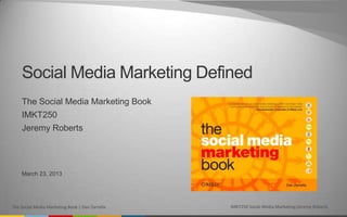 Social Media Marketing Defined
    The Social Media Marketing Book
    IMKT250
    Jeremy Roberts




    March 23, 2013




The Social Media Marketing Book | Dan Zarrella   IMKT250 Social Media Marketing|Jeremy Roberts
 
