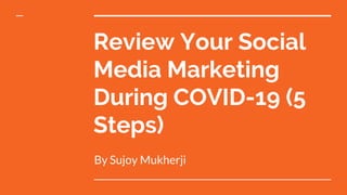 Review Your Social
Media Marketing
During COVID-19 (5
Steps)
By Sujoy Mukherji
 