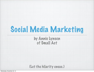 Social Media Marketing
by Annie Lynsen
of Small Act

(Let the hilarity ensue.)
Wednesday, November 20, 13

 