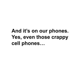 And it’s on our phones.
Yes, even those crappy
cell phones…
 