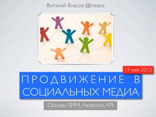 Виталий Власов @inxaoc




                               19 мая 2012

ПРОДВИЖЕНИЕ В
СОЦИАЛЬНЫХ МЕДИА
   Основы SMM, Facebook, KPI
 