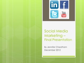Social Media
Marketing –
Final Presentation

By Jennifer Cheatham
December 2012
 