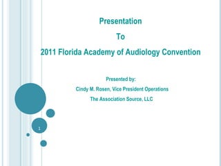 Presentation  To  2011 Florida Academy of Audiology Convention  Presented by:  Cindy M. Rosen, Vice President Operations The Association Source, LLC   