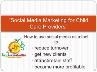 “Social Media Marketing for Child
         Care Providers”
      How to use social media as a tool
                      to
         • reduce turnover
         • get new clients
         • attract/retain staff
         • become more profitable
 