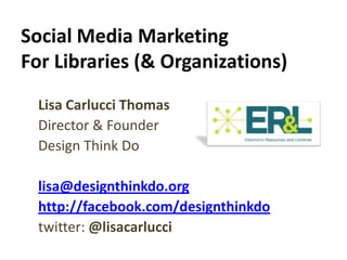 Social Media Marketing
For Libraries (& Organizations)
  Lisa Carlucci Thomas
  Director & Founder
  Design Think Do

  lisa@designthinkdo.org
  http://facebook.com/designthinkdo
  twitter: @lisacarlucci
 