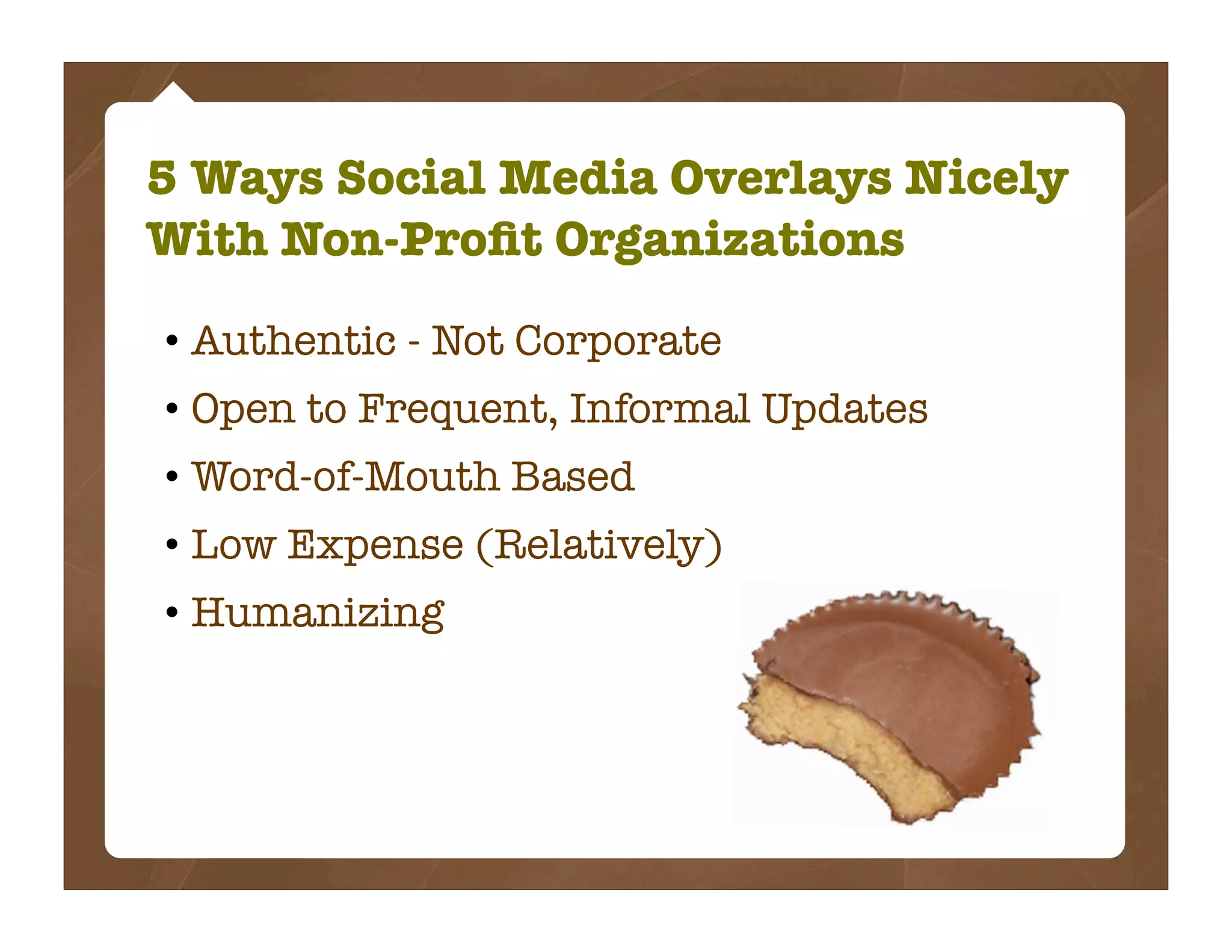 5 Ways Social Media Overlays Nicely
With Non-Proﬁt Organizations

• Authentic - Not Corporate
• Open to Frequent, Informal Updates
• Word-of-Mouth Based
• Low Expense (Relatively)
• Humanizing
 