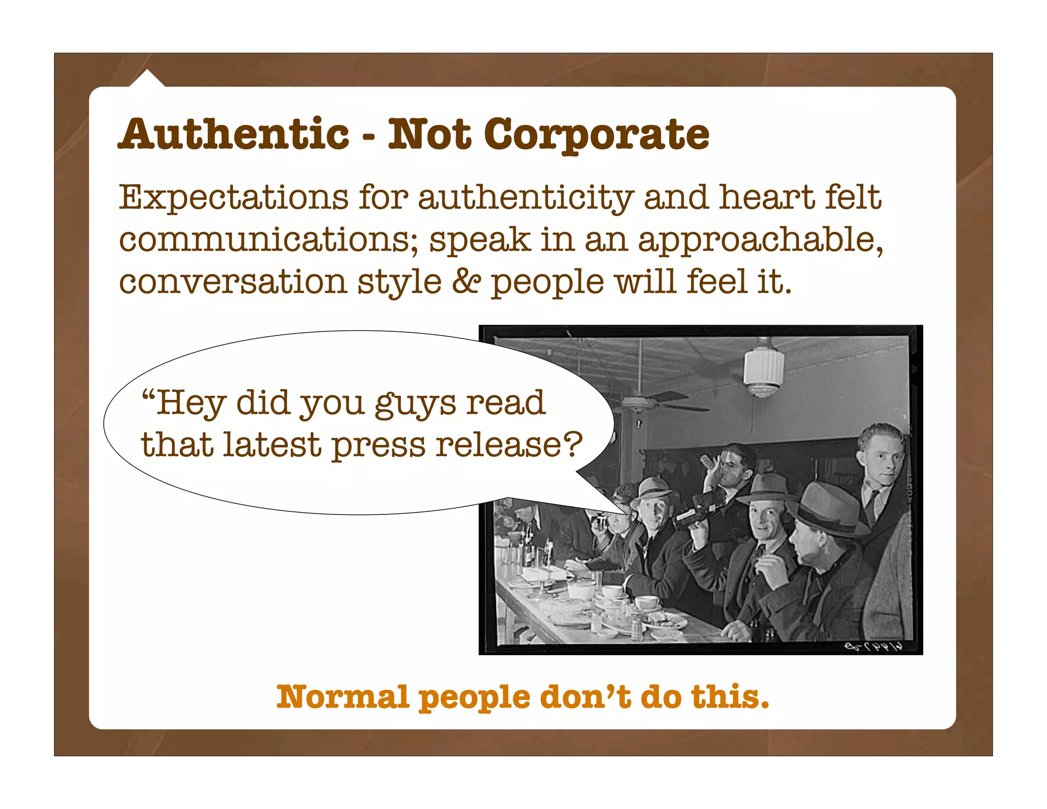 Authentic - Not Corporate
Expectations for authenticity and heart felt
communications; speak in an approachable,
conversation style & people will feel it.


 “Hey did you guys read
 that latest press release?




         Normal people don’t do this.
 