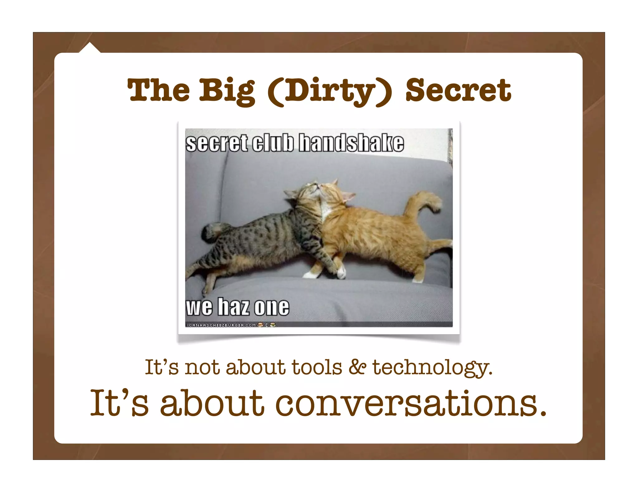 The Big (Dirty) Secret




   It’s not about tools & technology.
It’s about conversations.
 