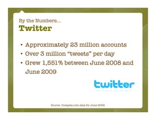By the Numbers...
Twitter
• Approximately 23 million accounts
• Over 3 million “tweets” per day
• Grew 1,551% between June 2008 and
  June 2009




             Source: Compete.com data for June 2009.
 