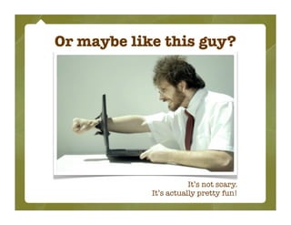 Or maybe like this guy?




                       It’s not scary.
            It’s actually pretty fun!
 