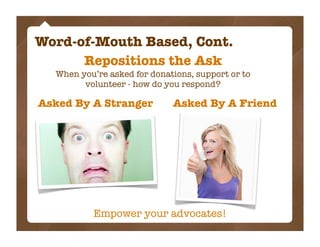 Word-of-Mouth Based, Cont.
      Repositions the Ask
  When you’re asked for donations, support or to
        volunteer - how do you respond?

Asked By A Stranger          Asked By A Friend




          Empower your advocates!
 