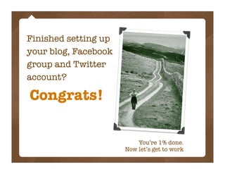 Finished setting up
your blog, Facebook
group and Twitter
account?

Congrats!

                          You’re 1% done.
                      Now let’s get to work
 