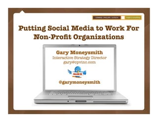 Putting Social Media to Work For
    Non-Proﬁt Organizations

           Gary Moneysmith
         Interactive Strategy Director
               gary@cpvinc.com




            @garymoneysmith
 