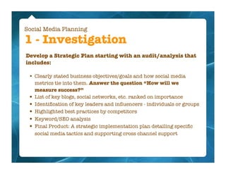 Social Media Planning

1 - Investigation
Develop a Strategic Plan starting with an audit/analysis that
includes:

 •   Cle...