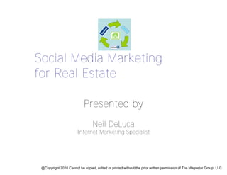 Social Media Marketing
for Real Estate

                            Presented by
                                 Neil DeLuca
                       Internet Marketing Specialist




 @Copyright 2010 Cannot be copied, edited or printed without the prior written permission of The Magnetar Group, LLC
 