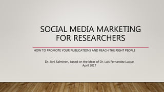 SOCIAL MEDIA MARKETING
FOR RESEARCHERS
HOW TO PROMOTE YOUR PUBLICATIONS AND REACH THE RIGHT PEOPLE
Dr. Joni Salminen, based on the ideas of Dr. Luis Fernandez Luque
April 2017
 