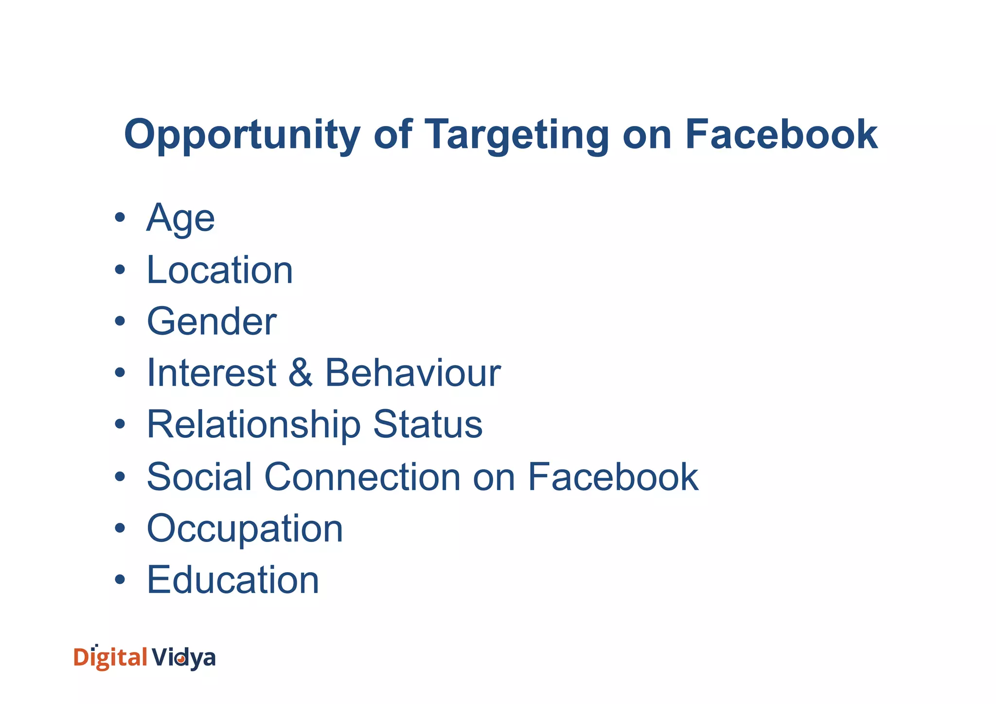 Opportunity of Targeting on Facebook
•  Age
•  Location
•  Gender
•  Interest & Behaviour
•  Relationship Status
•  Social Connection on Facebook
•  Occupation
•  Education
 