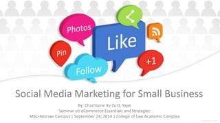 Social Media Marketing for Small Business
By: Charmaine Xy-Za O. Yape
Seminar on eCommerce Essentials and Strategies
MSU-Marawi Campus | September 24, 2014 | College of Law Academic Complex
 
