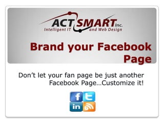 Brand your Facebook Page Don’t let your fan page be just another Facebook Page…Customize it! 