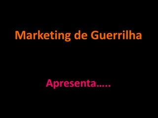 Marketing de Guerrilha


     Apresenta…..
 