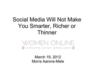 Social Media Will Not Make
  You Smarter, Richer or
         Thinner



        March 19, 2012
       Morra Aarons-Mele
 