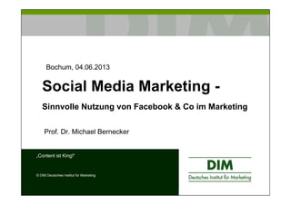 Social Media Marketing -
Sinnvolle Nutzung von Facebook & Co im Marketing
Prof. Dr. Michael Bernecker
„Content ist King!“
© DIM Deutsches Institut für Marketing
Bochum, 04.06.2013
 